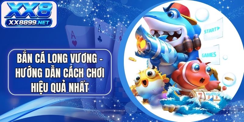 Bắn Cá Long Vương - Hướng Dẫn Cách Chơi Hiệu Quả Nhất