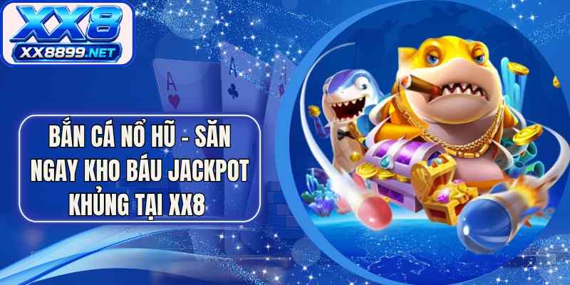 Bắn Cá Nổ Hũ – Săn Ngay Kho Báu Jackpot Khủng Tại XX8